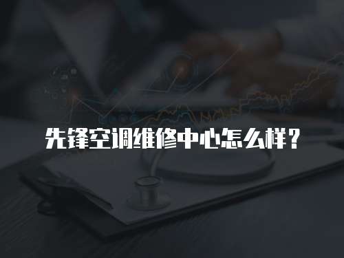 先鋒空調維修中心怎么樣？