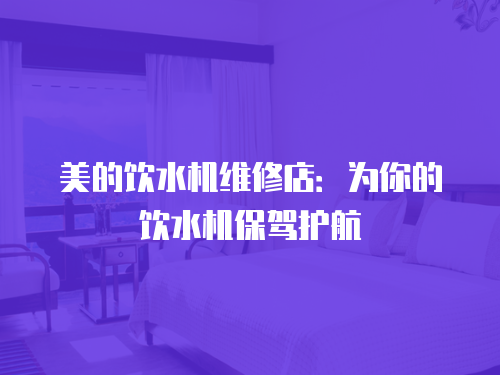 美的飲水機維修店：為你的飲水機保駕護航