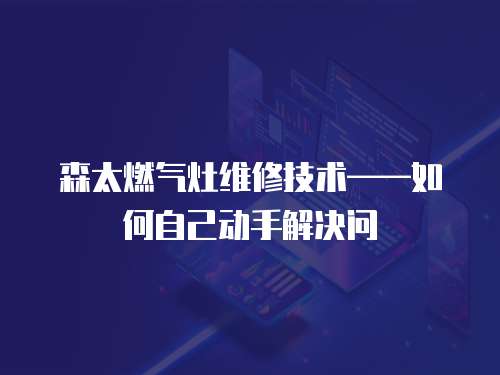 森太燃氣灶維修技術——如何自己動手解決問