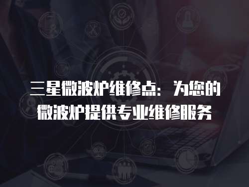 三星微波爐維修點(diǎn)：為您的微波爐提供專業(yè)維修服務(wù)