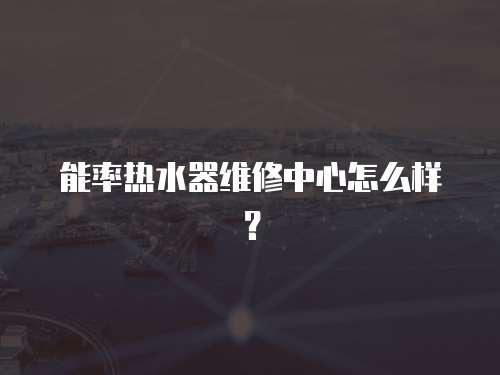 能率熱水器維修中心怎么樣？