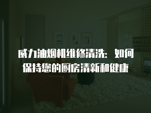 威力油煙機維修清洗：如何保持您的廚房清新和健康