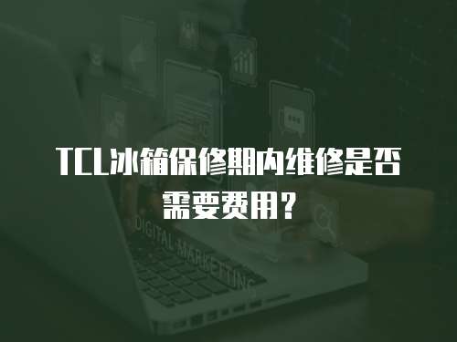 TCL冰箱保修期內維修是否需要費用？