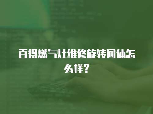 百得燃氣灶維修旋轉(zhuǎn)閥體怎么樣？