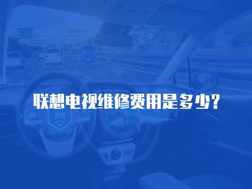 聯想電視維修費用是多少？