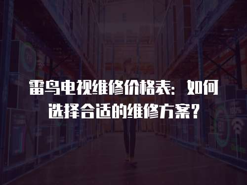 雷鳥電視維修價格表：如何選擇合適的維修方案？