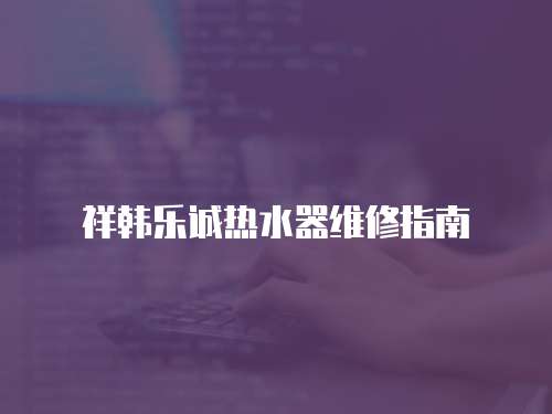 祥韓樂誠熱水器維修指南