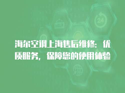 海爾空調(diào)上海售后維修：優(yōu)質(zhì)服務(wù)，保障您的使用體驗(yàn)