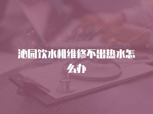 沁園飲水機維修不出熱水怎么辦