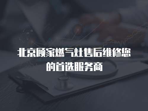 北京顧家燃氣灶售后維修您的首選服務商