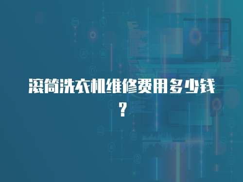 滾筒洗衣機維修費用多少錢？
