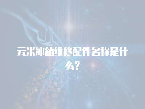 云米冰箱維修配件名稱是什么？