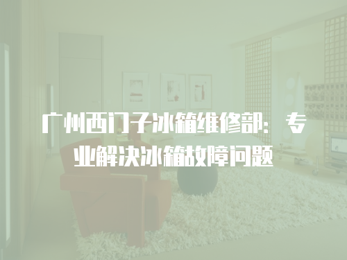 廣州西門子冰箱維修部：專業解決冰箱故障問題