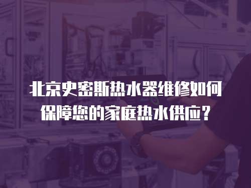 北京史密斯熱水器維修如何保障您的家庭熱水供應(yīng)？