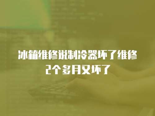 冰箱維修說制冷器壞了維修2個多月又壞了