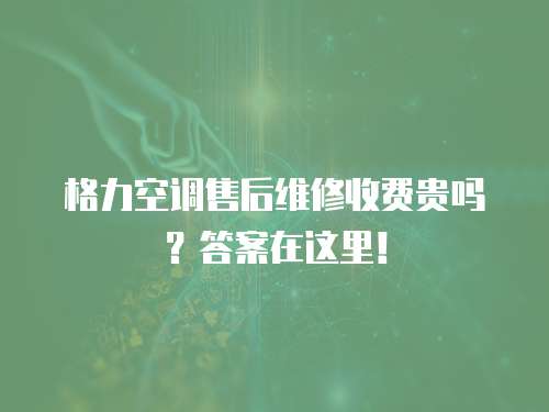 格力空調售后維修收費貴嗎？答案在這里！