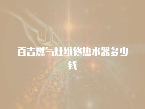 百吉燃?xì)庠罹S修熱水器多少錢