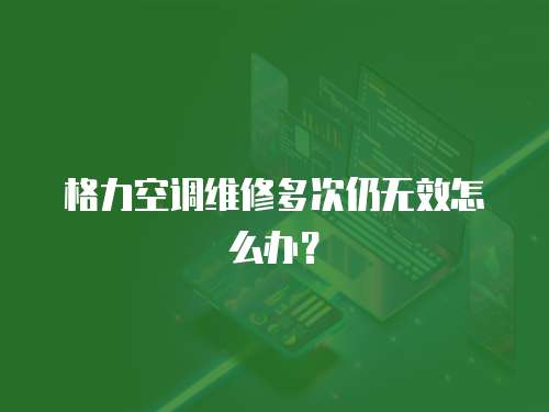 格力空調維修多次仍無效怎么辦？