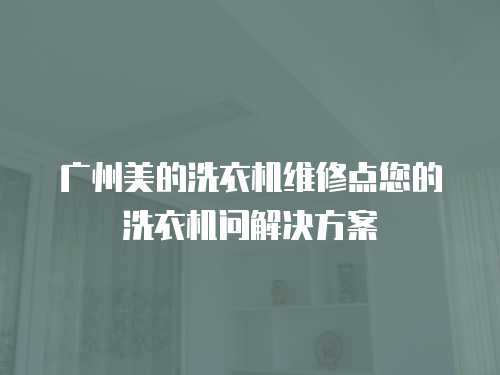 廣州美的洗衣機維修點您的洗衣機問解決方案