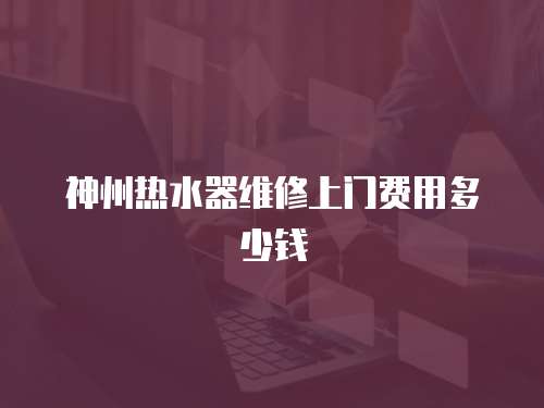 神州熱水器維修上門費用多少錢