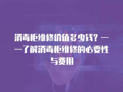 消毒柜維修價值多少錢？——了解消毒柜維修的必要性與費用