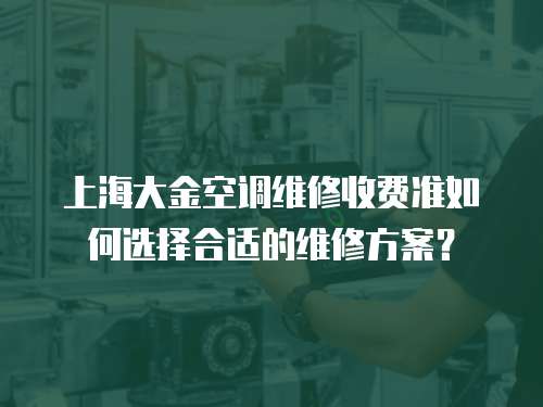 上海大金空調(diào)維修收費(fèi)準(zhǔn)如何選擇合適的維修方案？