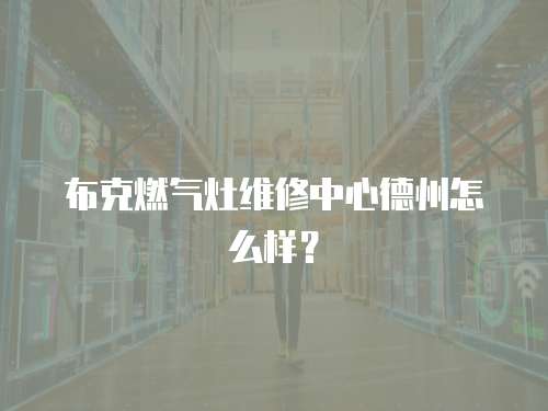 布克燃?xì)庠罹S修中心德州怎么樣？