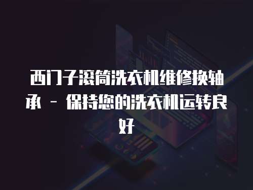 西門(mén)子滾筒洗衣機(jī)維修換軸承 - 保持您的洗衣機(jī)運(yùn)轉(zhuǎn)良好