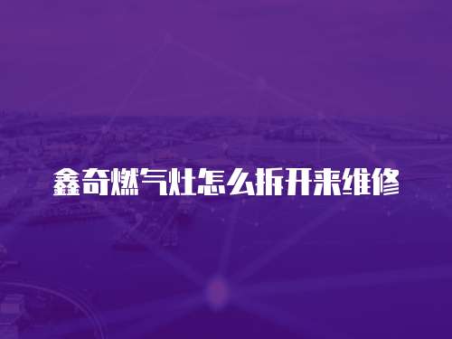 鑫奇燃氣灶怎么拆開來維修