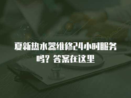 夏新熱水器維修24小時服務嗎？答案在這里