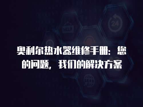奧利爾熱水器維修手冊：您的問題，我們的解決方案