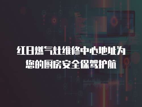 紅日燃氣灶維修中心地址為您的廚房安全保駕護航