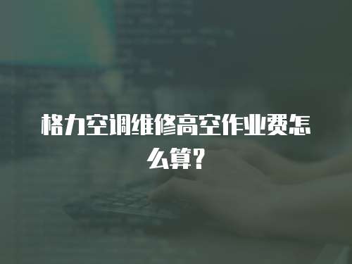格力空調(diào)維修高空作業(yè)費(fèi)怎么算？