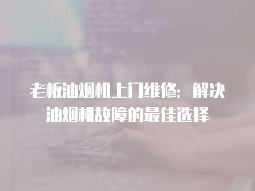 老板油煙機(jī)上門維修：解決油煙機(jī)故障的最佳選擇