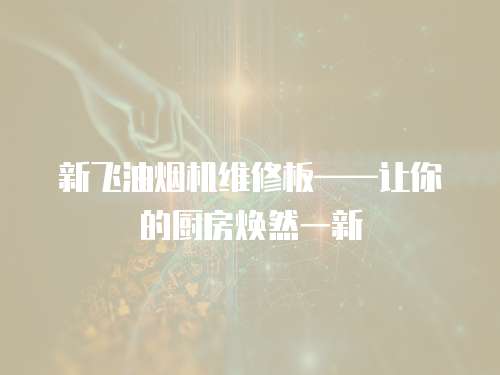 新飛油煙機維修板——讓你的廚房煥然一新