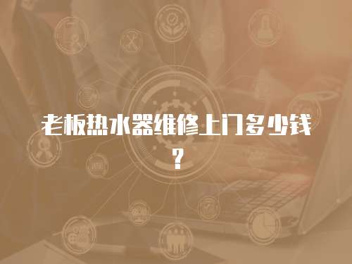 老板熱水器維修上門多少錢？