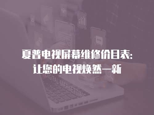 夏普電視屏幕維修價(jià)目表：讓您的電視煥然一新