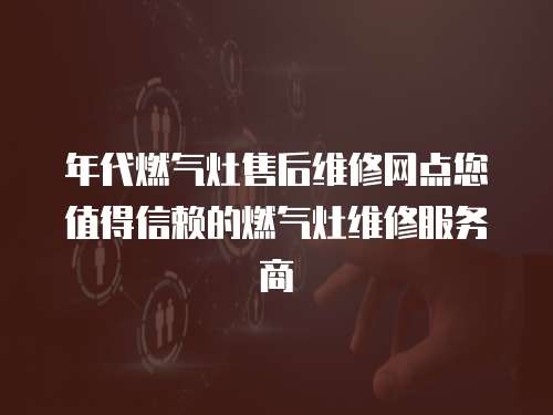 年代燃氣灶售后維修網點您值得信賴的燃氣灶維修服務商
