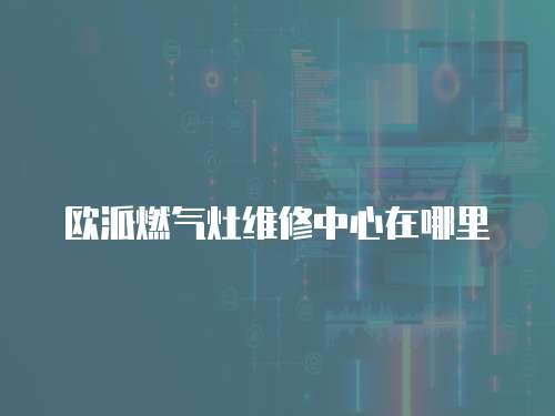歐派燃氣灶維修中心在哪里
