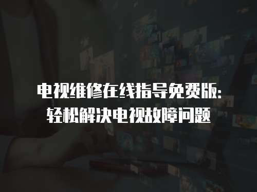 電視維修在線指導(dǎo)免費(fèi)版：輕松解決電視故障問題
