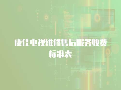 康佳電視維修售后服務(wù)收費(fèi)標(biāo)準(zhǔn)表