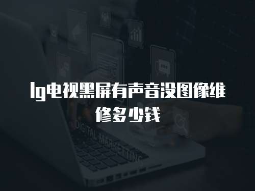 lg電視黑屏有聲音沒圖像維修多少錢