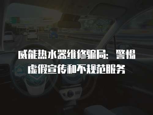 威能熱水器維修騙局：警惕虛假宣傳和不規范服務
