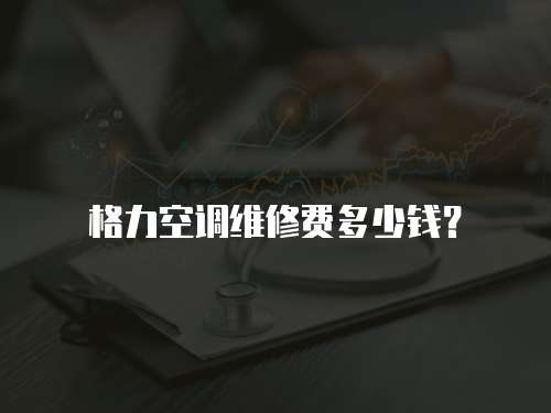格力空調維修費多少錢？