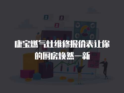康寶燃?xì)庠罹S修報(bào)價(jià)表讓你的廚房煥然一新