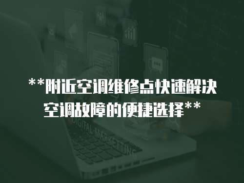 **附近空調(diào)維修點快速解決空調(diào)故障的便捷選擇**