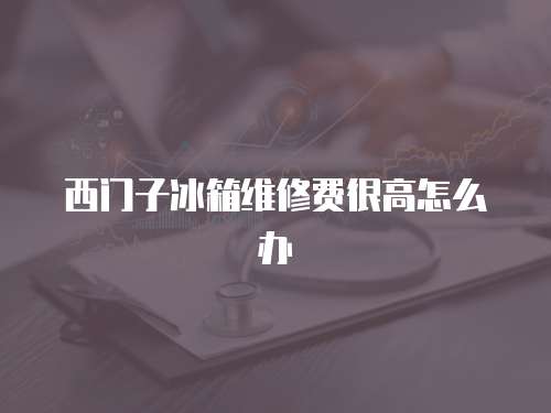 西門子冰箱維修費(fèi)很高怎么辦