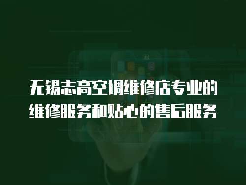 無錫志高空調維修店專業的維修服務和貼心的售后服務