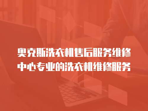 奧克斯洗衣機售后服務維修中心專業的洗衣機維修服務