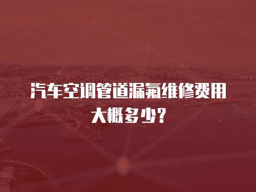 汽車空調管道漏氟維修費用大概多少？